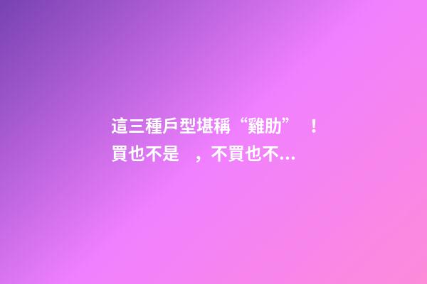 這三種戶型堪稱“雞肋”！買也不是，不買也不是，真特么鬧心